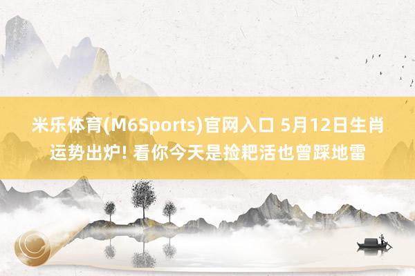 米乐体育(M6Sports)官网入口 5月12日生肖运势出炉! 看你今天是捡耙活也曾踩地雷