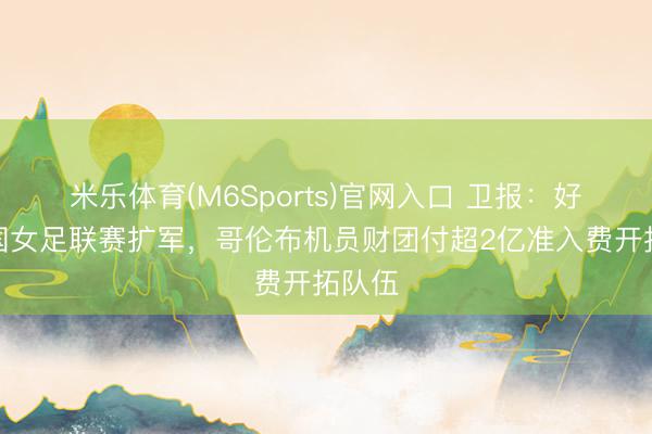 米乐体育(M6Sports)官网入口 卫报：好意思国女足联赛扩军，哥伦布机员财团付超2亿准入费开拓队伍