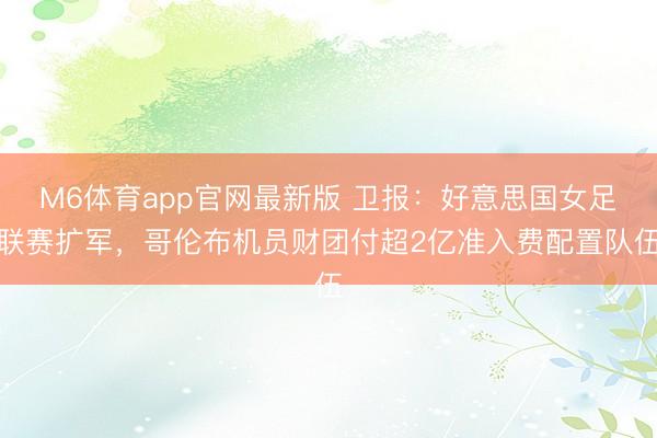 M6体育app官网最新版 卫报：好意思国女足联赛扩军，哥伦布机员财团付超2亿准入费配置队伍