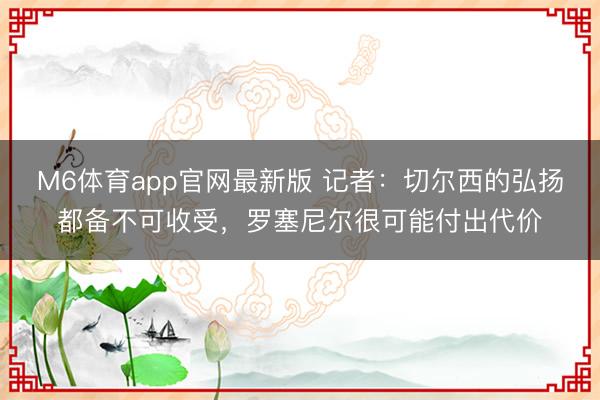 M6体育app官网最新版 记者：切尔西的弘扬都备不可收受，罗塞尼尔很可能付出代价