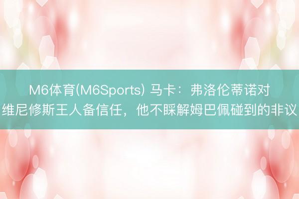 M6体育(M6Sports) 马卡：弗洛伦蒂诺对维尼修斯王人备信任，他不睬解姆巴佩碰到的非议