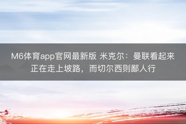 M6体育app官网最新版 米克尔：曼联看起来正在走上坡路，而切尔西则鄙人行