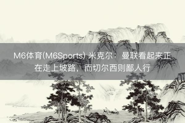 M6体育(M6Sports) 米克尔：曼联看起来正在走上坡路，而切尔西则鄙人行