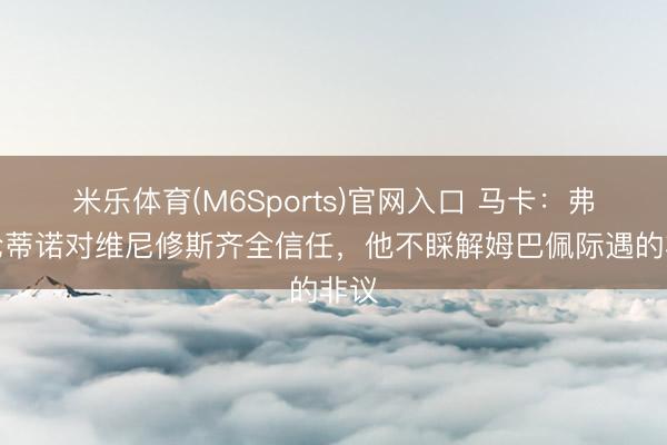 米乐体育(M6Sports)官网入口 马卡：弗洛伦蒂诺对维尼修斯齐全信任，他不睬解姆巴佩际遇的非议
