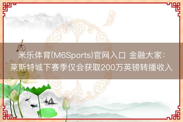 米乐体育(M6Sports)官网入口 金融大家：莱斯特城下赛季仅会获取200万英镑转播收入