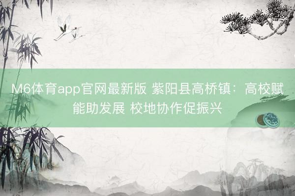 M6体育app官网最新版 紫阳县高桥镇：高校赋能助发展 校地协作促振兴
