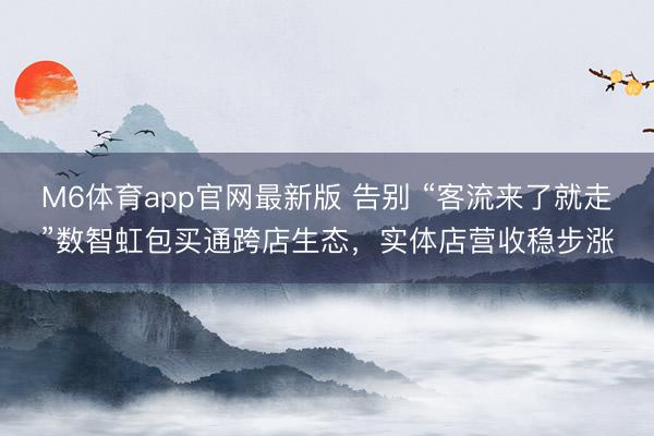 M6体育app官网最新版 告别 “客流来了就走”数智虹包买通跨店生态，实体店营收稳步涨
