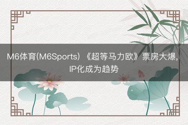 M6体育(M6Sports) 《超等马力欧》票房大爆， IP化成为趋势