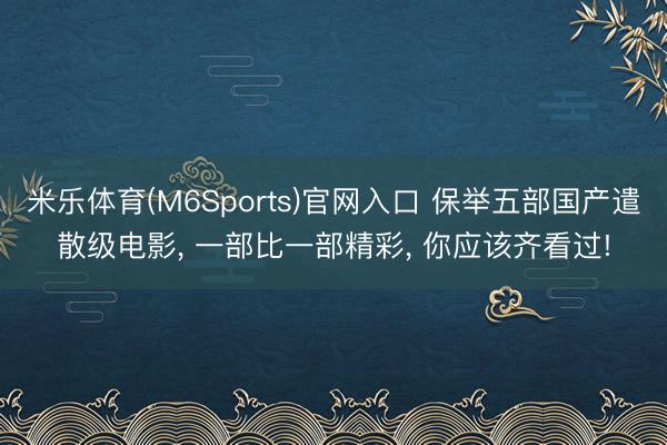 米乐体育(M6Sports)官网入口 保举五部国产遣散级电影， 一部比一部精彩， 你应该齐看过!