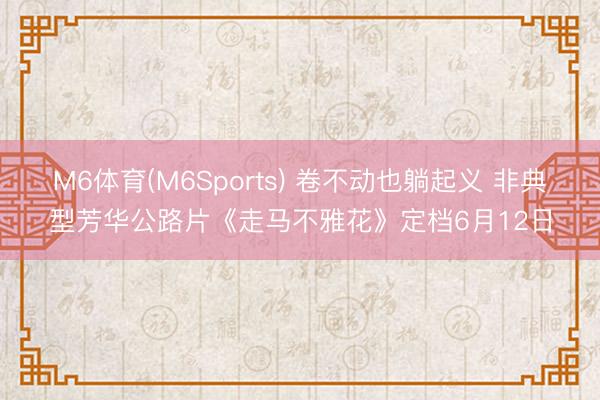 M6体育(M6Sports) 卷不动也躺起义 非典型芳华公路片《走马不雅花》定档6月12日