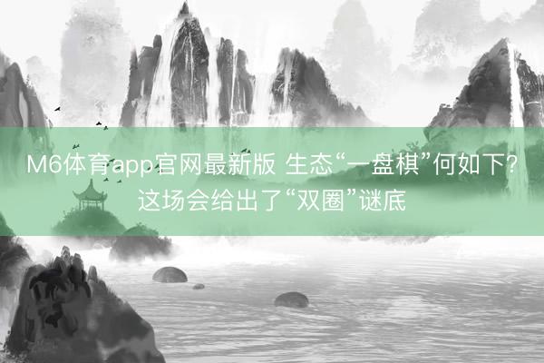 M6体育app官网最新版 生态“一盘棋”何如下？这场会给出了“双圈”谜底