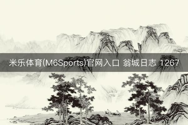 米乐体育(M6Sports)官网入口 翁城日志 1267