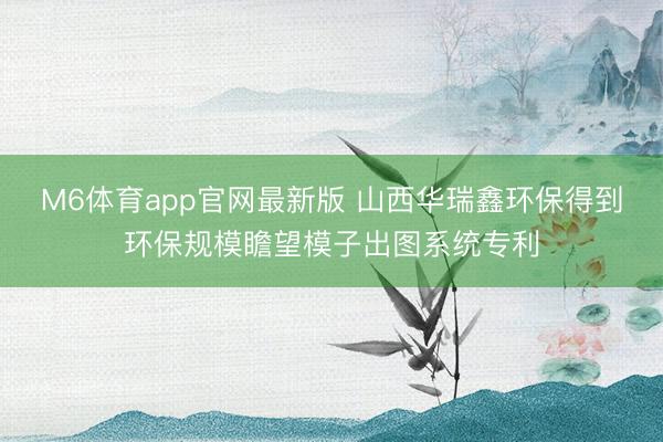 M6体育app官网最新版 山西华瑞鑫环保得到环保规模瞻望模子出图系统专利