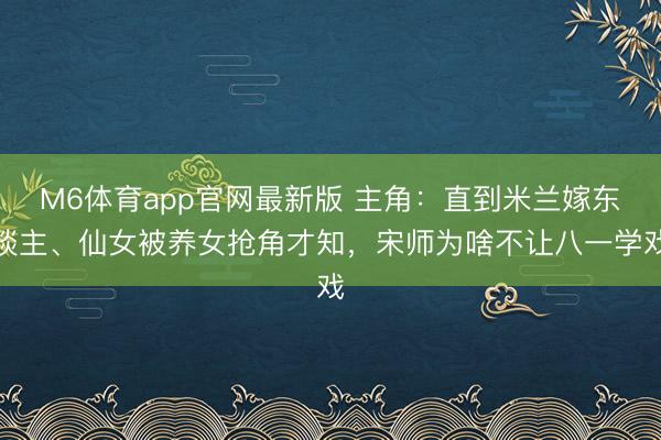 M6体育app官网最新版 主角：直到米兰嫁东谈主、仙女被养女抢角才知，宋师为啥不让八一学戏