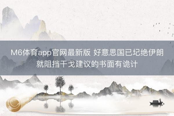 M6体育app官网最新版 好意思国已圮绝伊朗就阻挡干戈建议的书面有诡计