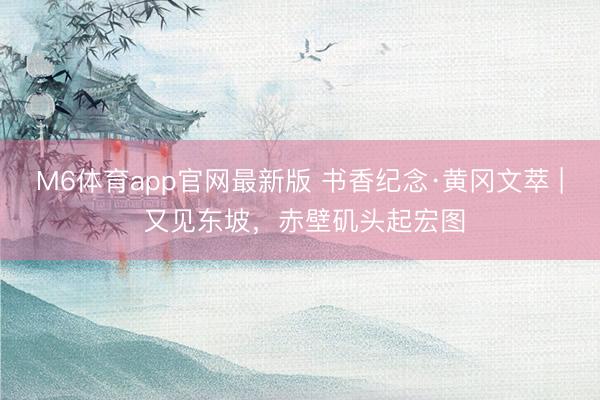 M6体育app官网最新版 书香纪念·黄冈文萃 | 又见东坡，赤壁矶头起宏图