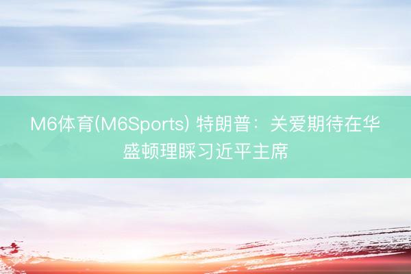 M6体育(M6Sports) 特朗普：关爱期待在华盛顿理睬习近平主席