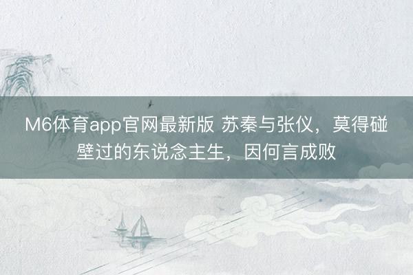 M6体育app官网最新版 苏秦与张仪，莫得碰壁过的东说念主生，因何言成败