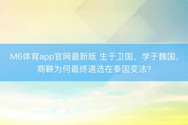 M6体育app官网最新版 生于卫国，学于魏国，商鞅为何最终遴选在秦国变法？