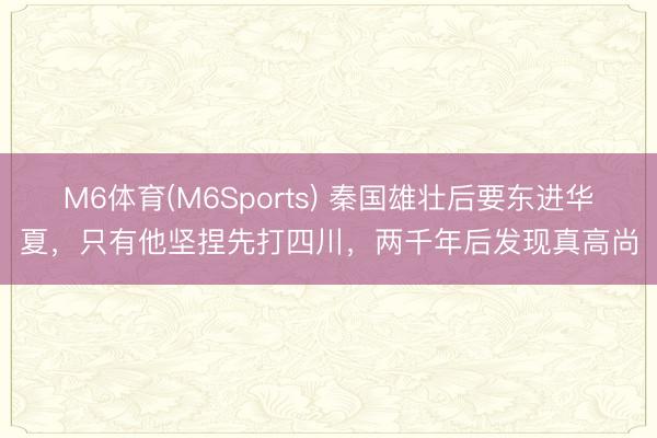 M6体育(M6Sports) 秦国雄壮后要东进华夏，只有他坚捏先打四川，两千年后发现真高尚