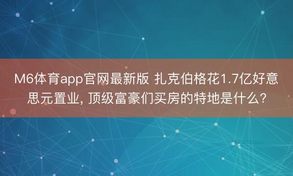 M6体育app官网最新版 扎克伯格花1.7亿好意思元置业， 顶级富豪们买房的特地是什么?