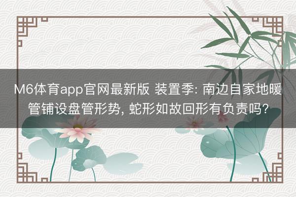 M6体育app官网最新版 装置季: 南边自家地暖管铺设盘管形势， 蛇形如故回形有负责吗?