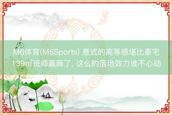 M6体育(M6Sports) 意式的高等感堪比豪宅139㎡班师赢麻了，<a href=