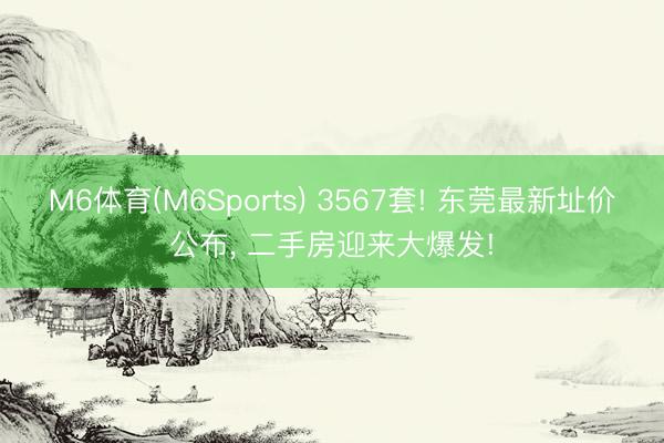 M6体育(M6Sports) 3567套! 东莞最新址价公布， 二手房迎来大爆发!