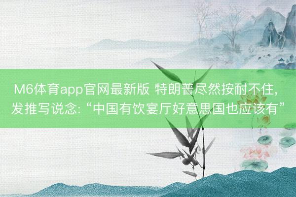 M6体育app官网最新版 特朗普尽然按耐不住， 发推写说念: “中国有饮宴厅好意思国也应该有”