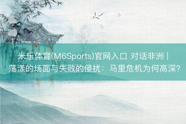 米乐体育(M6Sports)官网入口 对话非洲 | 荡漾的场面与失败的侵扰：马里危机为何高深？