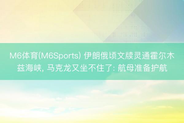 M6体育(M6Sports) 伊朗俄顷文牍灵通霍尔木兹海峡, 马克龙又坐不住了: 航母准备护航