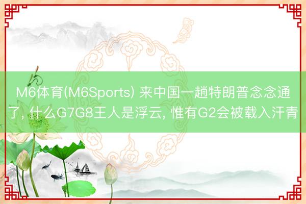 M6体育(M6Sports) 来中国一趟特朗普念念通了， 什么G7G8王人是浮云， 惟有G2会被载入汗青