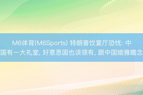M6体育(M6Sports) 特朗普饮宴厅恐忧: 中国有一大礼堂， 好意思国也该领有， 跟中国媲雅瞻念