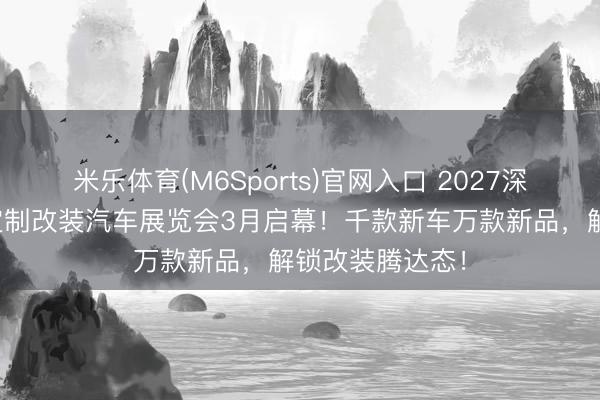 米乐体育(M6Sports)官网入口 2027深圳国际性能及定制改装汽车展览会3月启幕！千款新车万款新品，解锁改装腾达态！