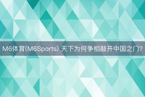 M6体育(M6Sports) 天下为何争相敲开中国之门?