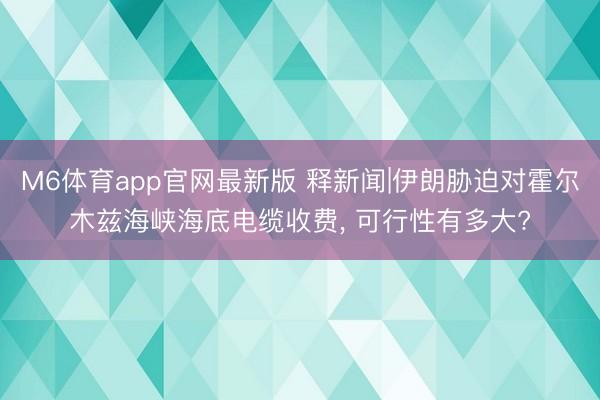 M6体育app官网最新版 释新闻|伊朗胁迫对霍尔木兹海峡海底电缆收费， 可行性有多大?
