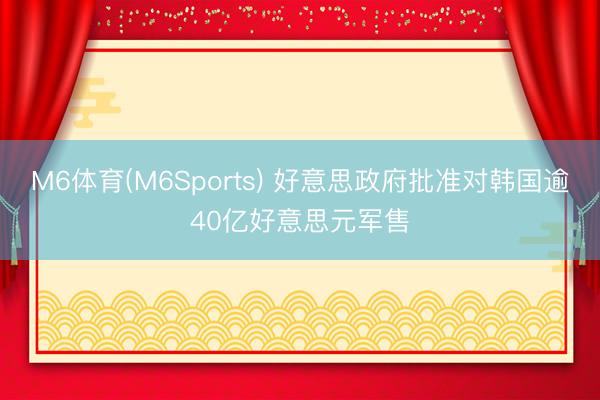 M6体育(M6Sports) 好意思政府批准对韩国逾40亿好意思元军售