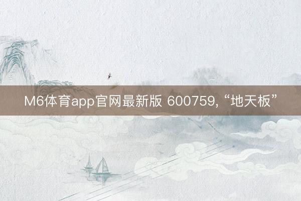 M6体育app官网最新版 600759， “地天板”