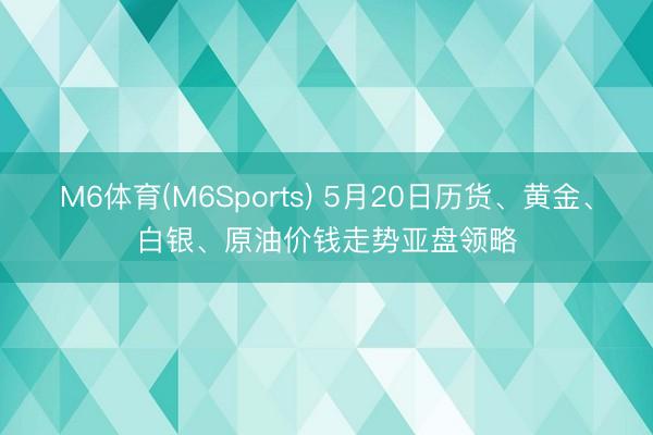 M6体育(M6Sports) 5月20日历货、黄金、白银、原油价钱走势亚盘领略