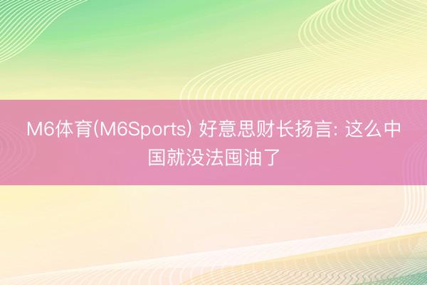 M6体育(M6Sports) 好意思财长扬言: 这么中国就没法囤油了