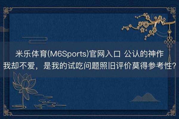 米乐体育(M6Sports)官网入口 公认的神作我却不爱，是我的试吃问题照旧评价莫得参考性？