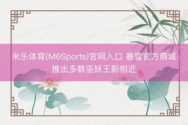 米乐体育(M6Sports)官网入口 暴雪官方商城推出多数巫妖王新相近