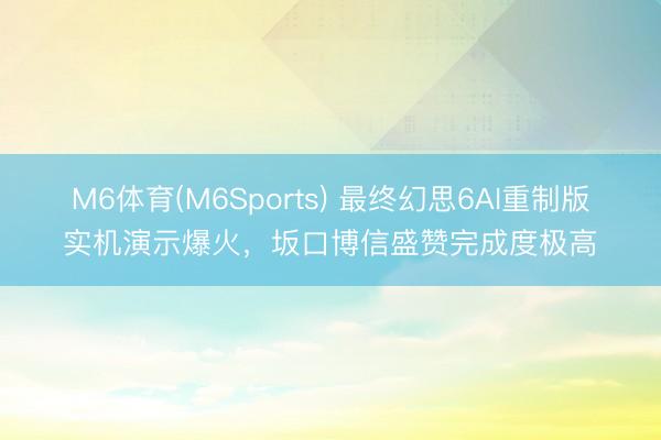 M6体育(M6Sports) 最终幻思6AI重制版实机演示爆火，坂口博信盛赞完成度极高
