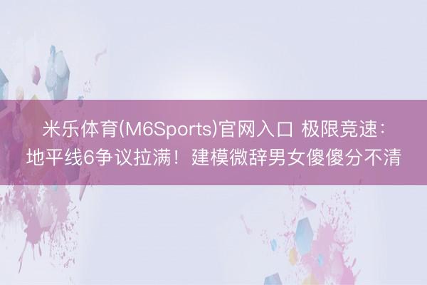 米乐体育(M6Sports)官网入口 极限竞速:地平线6争议拉满!建模微辞男女傻傻分不清
