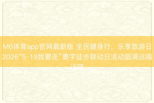 M6体育app官网最新版 全民健身行,乐享旅游日2026“5·19我要走”寰宇徒步联动日活动圆满远隔