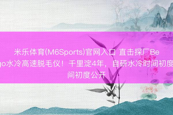 米乐体育(M6Sports)官网入口 直击探厂Beautigo水冷高速脱毛仪！千里淀4年，自研水冷时间初度公开