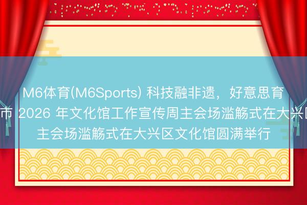 M6体育(M6Sports) 科技融非遗，好意思育润民意 —— 北京市 2026 年文化馆工作宣传周主会场滥觞式在大兴区文化馆圆满举行