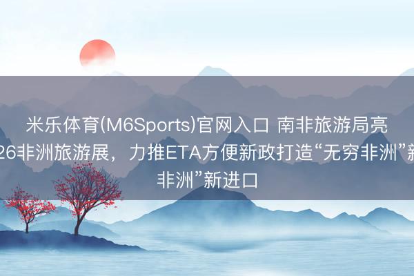 米乐体育(M6Sports)官网入口 南非旅游局亮相2026非洲旅游展，力推ETA方便新政打造“无穷非洲”新进口