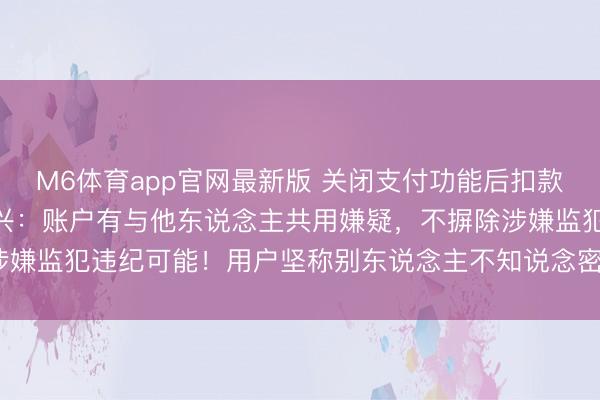 M6体育app官网最新版 关闭支付功能后扣款捐赠184万？支付宝复兴：账户有与他东说念主共用嫌疑，不摒除涉嫌监犯违纪可能！用户坚称别东说念主不知说念密码！真相究竟如何？