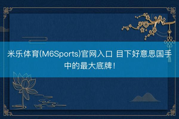 米乐体育(M6Sports)官网入口 目下好意思国手中的最大底牌！
